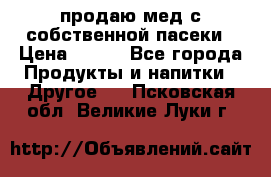 продаю мед с собственной пасеки › Цена ­ 250 - Все города Продукты и напитки » Другое   . Псковская обл.,Великие Луки г.